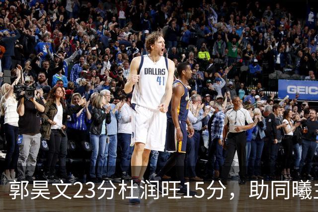 郭昊文23分杜润旺15分，助同曦主场以微弱优势战胜广东